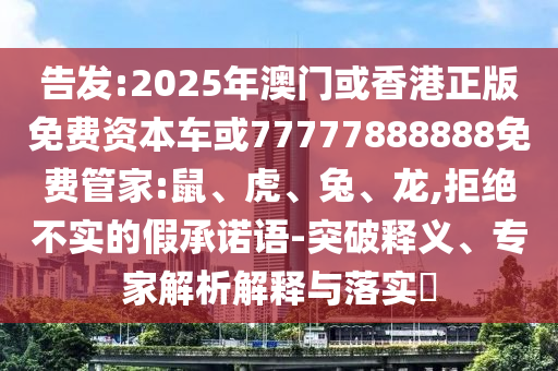 告发:2025年澳门或香港正版免费资本车或77777888888免费管家:鼠、虎、兔、龙,拒绝不实的假承诺语-突破释义、专家解析解释与落实